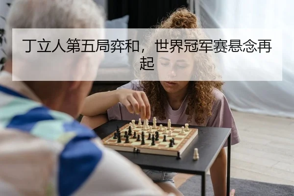 丁立人第五局弈和，世界冠军赛悬念再起