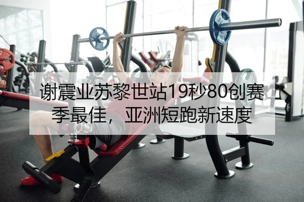 谢震业苏黎世站19秒80创赛季最佳，亚洲短跑新速度